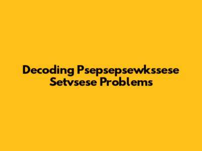 Decoding Psepsepsewkssese Setvsese Problems