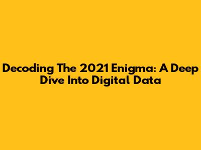 Decoding The 2021 Enigma: A Deep Dive Into Digital Data