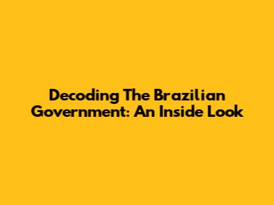 Decoding The Brazilian Government: An Inside Look