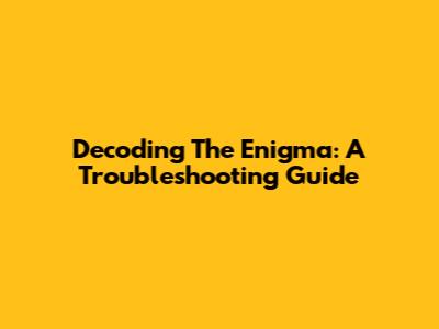 Decoding The Enigma: A Troubleshooting Guide