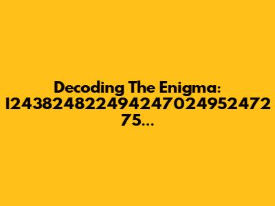 Decoding The Enigma: I243824822494247024952472 75...