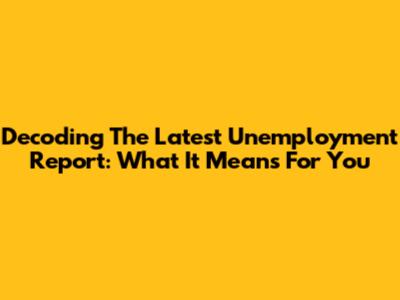 Decoding The Latest Unemployment Report: What It Means For You