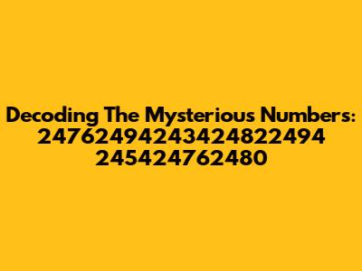 Decoding The Mysterious Numbers: 24762494243424822494 245424762480