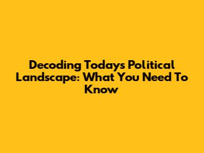 Decoding Today's Political Landscape: What You Need To Know