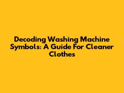 Decoding Washing Machine Symbols: A Guide For Cleaner Clothes