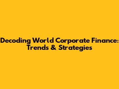Decoding World Corporate Finance: Trends & Strategies