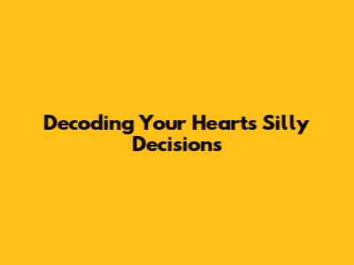 Decoding Your Heart's Silly Decisions
