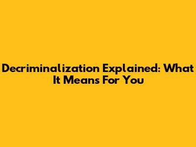 Decriminalization Explained: What It Means For You