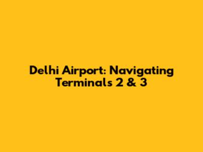 Delhi Airport: Navigating Terminals 2 & 3