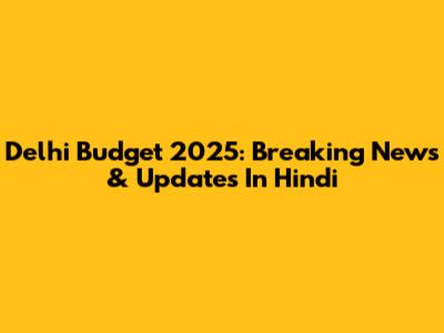 Delhi Budget 2025: Breaking News & Updates In Hindi