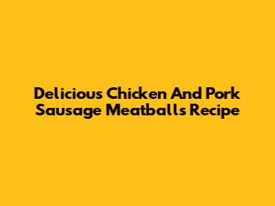Delicious Chicken And Pork Sausage Meatballs Recipe