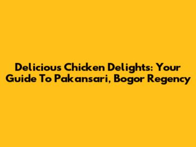 Delicious Chicken Delights: Your Guide To Pakansari, Bogor Regency