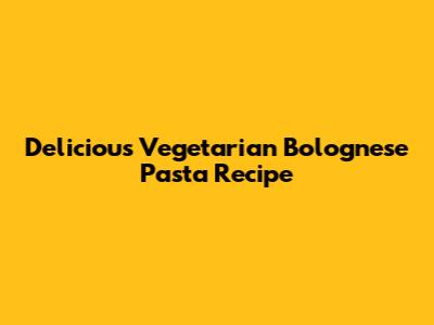 Delicious Vegetarian Bolognese Pasta Recipe