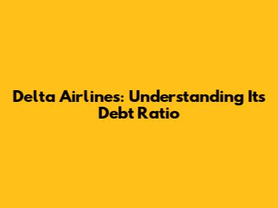 Delta Airlines: Understanding Its Debt Ratio