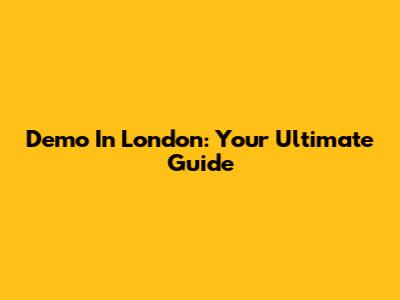 Demo In London: Your Ultimate Guide