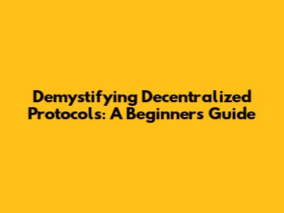 Demystifying Decentralized Protocols: A Beginner's Guide