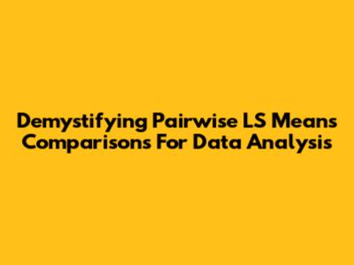 Demystifying Pairwise LS Means Comparisons For Data Analysis