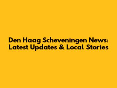 Den Haag Scheveningen News: Latest Updates & Local Stories
