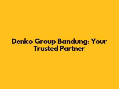Denko Group Bandung: Your Trusted Partner