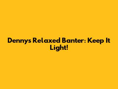 Denny's Relaxed Banter: Keep It Light!