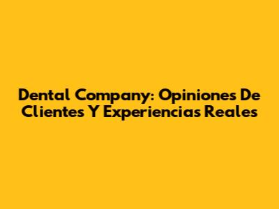 Dental Company: Opiniones De Clientes Y Experiencias Reales