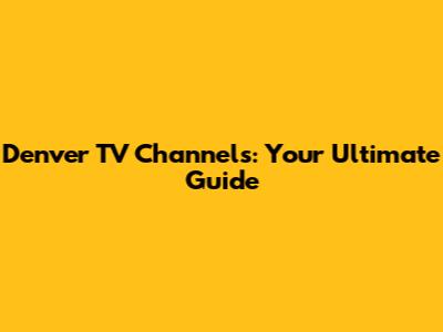 Denver TV Channels: Your Ultimate Guide