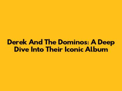 Derek And The Dominos: A Deep Dive Into Their Iconic Album