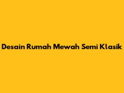 Desain Rumah Mewah Semi Klasik