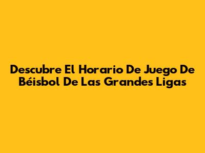 Descubre El Horario De Juego De Béisbol De Las Grandes Ligas