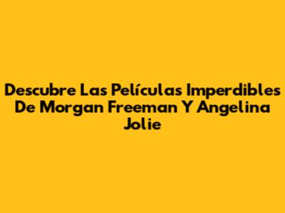 Descubre Las Películas Imperdibles De Morgan Freeman Y Angelina Jolie