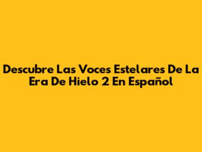 Descubre Las Voces Estelares De La Era De Hielo 2 En Español
