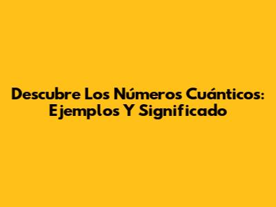 Descubre Los Números Cuánticos: Ejemplos Y Significado