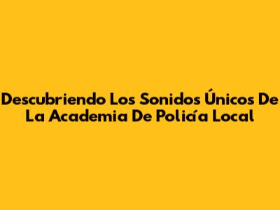 Descubriendo Los Sonidos Únicos De La Academia De Policía Local