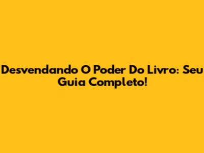 Desvendando O Poder Do Livro: Seu Guia Completo!