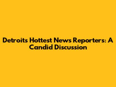Detroit's Hottest News Reporters: A Candid Discussion