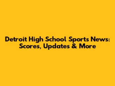 Detroit High School Sports News: Scores, Updates & More