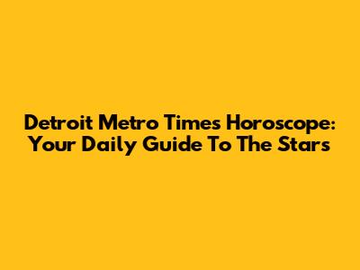 Detroit Metro Times Horoscope: Your Daily Guide To The Stars