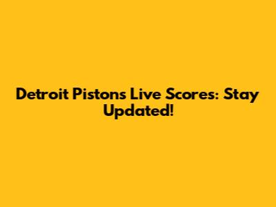 Detroit Pistons Live Scores: Stay Updated!