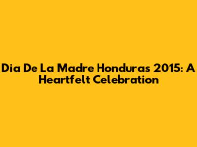 Dia De La Madre Honduras 2015: A Heartfelt Celebration