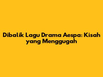 Dibalik Lagu
Drama Aespa: Kisah
yang Menggugah