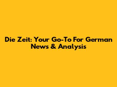 Die Zeit: Your Go-To For German News & Analysis