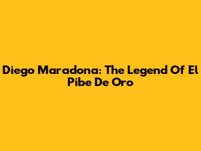 Diego Maradona: The Legend Of El Pibe De Oro