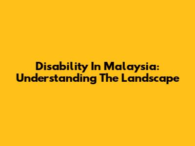 Disability In Malaysia: Understanding The Landscape