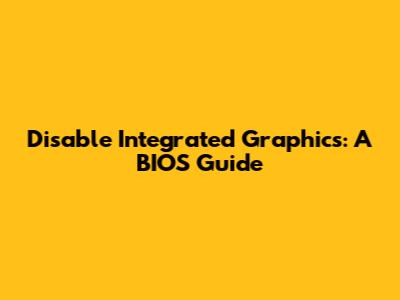 Disable Integrated Graphics: A BIOS Guide