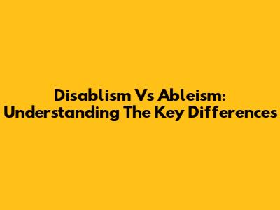 Disablism Vs Ableism: Understanding The Key Differences
