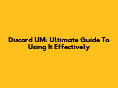Discord UM: Ultimate Guide To Using It Effectively