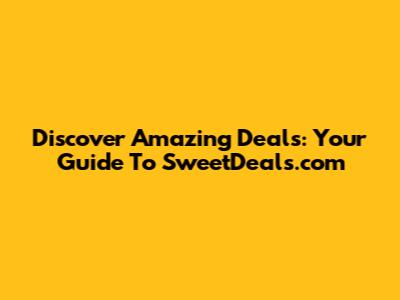 Discover Amazing Deals: Your Guide To SweetDeals.com
