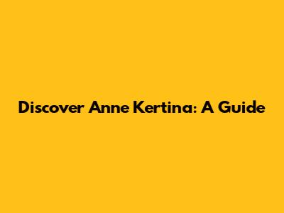 Discover Anne Kertina: A Guide