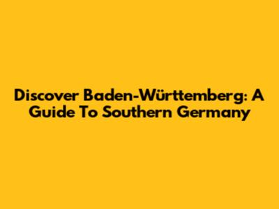 Discover Baden-Württemberg: A Guide To Southern Germany