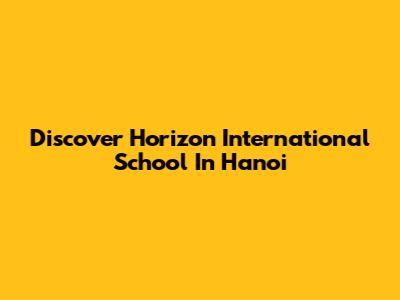 Discover Horizon International School In Hanoi